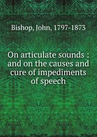 On articulate sounds : and on the causes and cure of impediments of speech