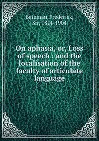 On aphasia, or, Loss of speech : and the localisation of the faculty of articulate language