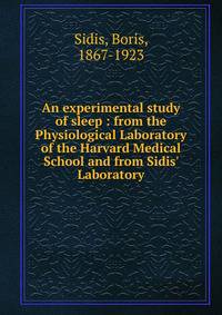 An experimental study of sleep : from the Physiological Laboratory of the Harvard Medical School and from Sidis' Laboratory