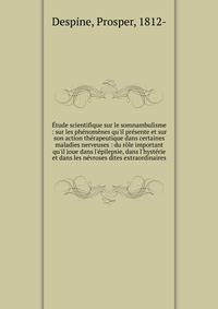 ?tude scientifique sur le somnambulisme : sur les ph?nom?nes qu'il pr?sente et sur son action th?rapeutique dans certaines maladies nerveuses : du r?le important qu'il joue dans l'?pilepsie, dans l'hyst?rie et dans les n?vroses dites extraordinaires