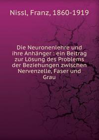 Die Neuronenlehre und ihre Anh?nger : ein Beitrag zur L?sung des Problems der Beziehungen zwischen Nervenzelle, Faser und Grau