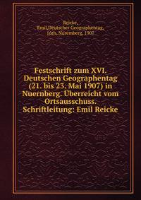 Festschrift zum XVI. Deutschen Geographentag (21. bis 23. Mai 1907) in Nuernberg. ?berreicht vom Ortsausschuss. Schriftleitung: Emil Reicke