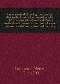 A new method of curing the venereal disease by fumigation : together with critical observationd on the different methods of cure and an account of some new and useful preparations of mercury