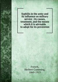 Syphilis in the army and its influence on military service : its causes, treatment, and the means which it is advisable to adopt for its prevention
