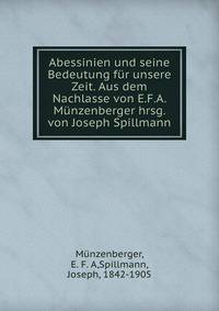 Abessinien und seine Bedeutung fur unsere Zeit. Aus dem Nachlasse von E.F.A. Munzenberger hrsg. von Joseph Spillmann