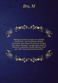 M?thode nouvelle de traiter les maladies v?n?riennes : par les g?teaux toniques mercuriels, sans cl?ture &amp; parmi les troupes, sans s?jour d'h?pital . ouvrage dans lequel on donne la composition desdits g?teaux, ainsi que celle d'une pommade parti