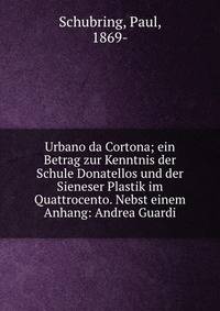 Urbano da Cortona; ein Betrag zur Kenntnis der Schule Donatellos und der Sieneser Plastik im Quattrocento. Nebst einem Anhang: Andrea Guardi