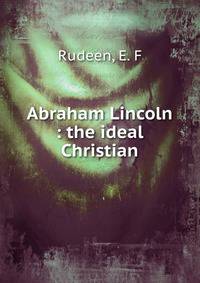 Abraham Lincoln : the ideal Christian