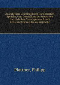 Ausfuhrliche Grammatik der franzosischen Sprache, eine Darstellung des modernen franzosischen Sprachgebrauchs mit Berucksichtigung der Volkssprache