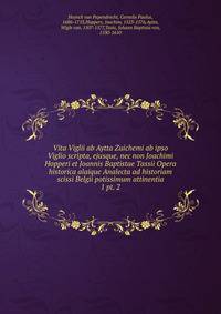 Vita Viglii ab Aytta Zuichemi ab ipso Viglio scripta, ejusque, nec non Joachimi Hopperi et Joannis Baptistae Tassii Opera historica alaique Analecta ad historiam scissi Belgii potissimum attinentia. 1 pt. 2