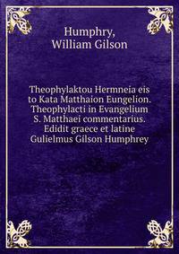 Theophylaktou Hermneia eis to Kata Matthaion Eungelion. Theophylacti in Evangelium S. Matthaei commentarius. Edidit graece et latine Gulielmus Gilson Humphrey