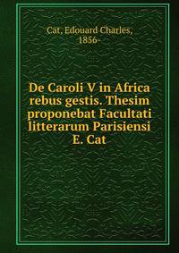 De Caroli V in Africa rebus gestis. Thesim proponebat Facultati litterarum Parisiensi E. Cat