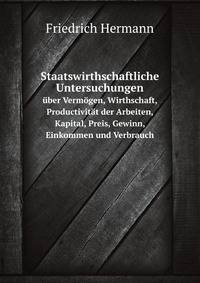 Staatswirthschaftliche Untersuchungen. ber Vermgen, Wirthschaft, Productivitt der Arbeiten, Kapital, Preis, Gewinn, Einkommen und Verbrauch