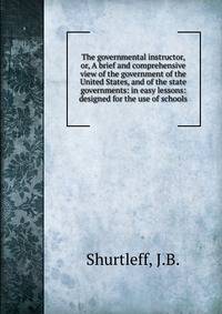 The governmental instructor, or, A brief and comprehensive view of the government of the United States, and of the state governments: in easy lessons: designed for the use of schools