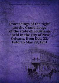 Proceedings of the right worthy Grand Lodge of the state of Louisiana : held in the city of New Orleans, from Dec. 22, 1846, to May 29, 1851