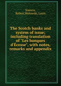 The Scotch banks and system of issue; including translation of "Les banques d'?cosse", with notes, remarks and appendix