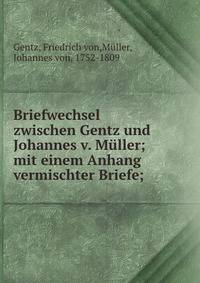 Briefwechsel zwischen Gentz und Johannes v. M?ller; mit einem Anhang vermischter Briefe;