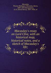 Macaulay's essay on Lord Clive, with an historical map, historical notes, and a sketch of Macaulay's life;