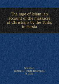The rage of Islam; an account of the massacre of Christians by the Turks in Persia