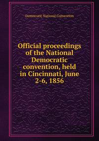 Official proceedings of the National Democratic convention, held in Cincinnati, June 2-6, 1856