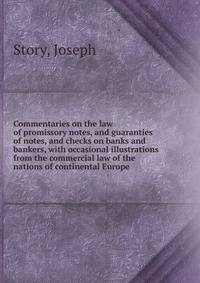 Commentaries on the law of promissory notes, and guaranties of notes, and checks on banks and bankers, with occasional illustrations from the commercial law of the nations of continental Europe