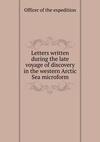 Letters written during the late voyage of discovery in the western Arctic Sea microform