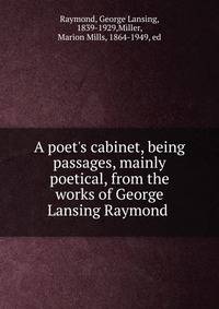 A poet's cabinet, being passages, mainly poetical, from the works of George Lansing Raymond