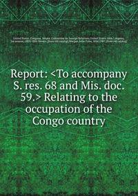 Report: <To accompany S. res. 68 and Mis. doc. 59.> Relating to the occupation of the Congo country
