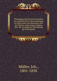 Bildungsgeschichte der Genitalien aus anatomischen Untersuchungen an Embryonen des Menschen und der Thiere; nebst einem Anhang ?ber die chirurgische Behandlung der Hypospadia