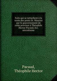 Faits qui se rattachent a la vente des ponts St. Maurice par le gouvernement de cette province a Theophile Hector Pacaud, Ecr. microforme