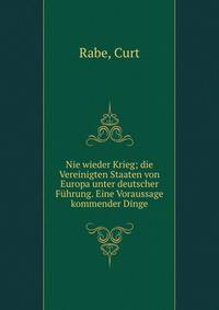 Nie wieder Krieg; die Vereinigten Staaten von Europa unter deutscher F?hrung. Eine Voraussage kommender Dinge