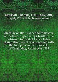 An essay on the slavery and commerce of the human species : particularly the African ; translated from a Latin dissertation, which was honoured with the first prize in the University of Cambridge, for the year 1785