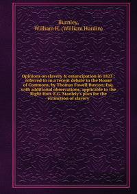 Opinions on slavery &amp; emancipation in 1823 : referred to in a recent debate in the House of Commons, by Thomas Fowell Buxton, Esq. with additional observations, applicable to the Right Hon. E.G. Stanlely's plan for the extinction of slavery.