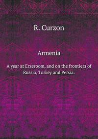 Armenia. A year at Erzeroom, and on the frontiers of Russia, Turkey and Persia.