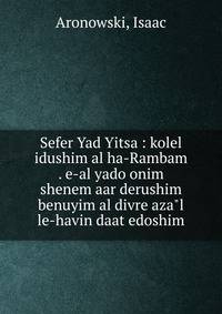 Sefer Yad Yitsa : kolel idushim al ha-Rambam . e-al yado onim shenem aar derushim benuyim al divre aza"l le-havin daat edoshim