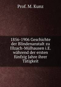 1856-1906 Geschichte der Blindenanstalt zu Illzach-Mulhausen i.E. wahrend der ersten funfzig Jahre ihrer Tatigkeit