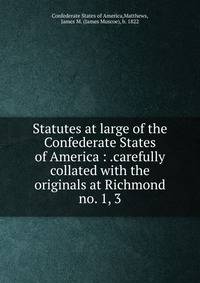 Statutes at large of the Confederate States of America : .carefully collated with the originals at Richmond. no. 1, 3