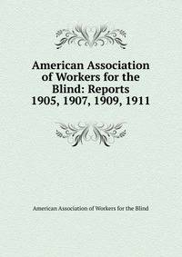 American Association of Workers for the Blind: Reports. 1905, 1907, 1909, 1911