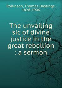 The unvailing sic of divine justice in the great rebellion : a sermon
