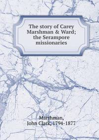 The story of Carey Marshman &amp; Ward; the Serampore missionaries
