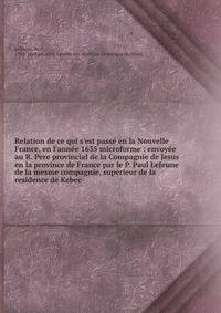 Relation de ce qui s'est pass? en la Nouvelle France, en l'ann?e 1635 microforme : envoy?e au R. Pere provincial de la Compagnie de Jesus en la province de France par le P. Paul LeJeune de la mesme compagnie, superieur de la residence de Kebec