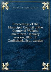 Proceedings of the Municipal Council of the County of Welland microform : January session, 1886 : E. Cruikshank, Esq., warden
