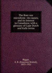 The Boer war microform : its causes, and its interest to Canadians; with a glossary of Cape Dutch and Kafir terms