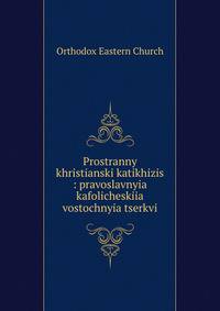 Prostranny khristianski katikhizis : pravoslavnyia kafolicheskiia vostochnyia tserkvi