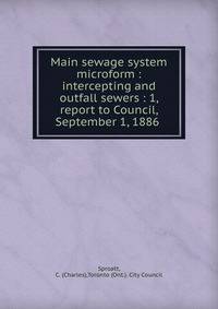 Main sewage system microform : intercepting and outfall sewers : 1, report to Council, September 1, 1886 .
