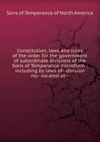 Constitution, laws and rules of the order for the government of subordinate divisions of the Sons of Temperance microform : including by laws of--division no.--located at--