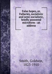 False hopes, or, Fallacies, socialistic and semi-socialistic, briefly answered microform : an address