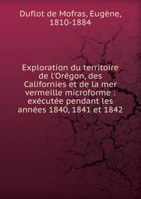 Exploration du territoire de l'Or?gon, des Californies et de la mer vermeille microforme : ex?cut?e pendant les ann?es 1840, 1841 et 1842