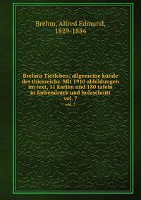 Brehms Tierleben; allgemeine kunde des thierreichs. Mit 1910 abbildungen im text, 11 karten und 180 tafeln in farbendruck und holzschnitt.. vol. 7