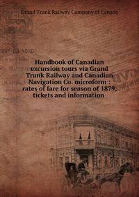 Handbook of Canadian excursion tours via Grand Trunk Railway and Canadian Navigation Co. microform : rates of fare for season of 1879, tickets and information .